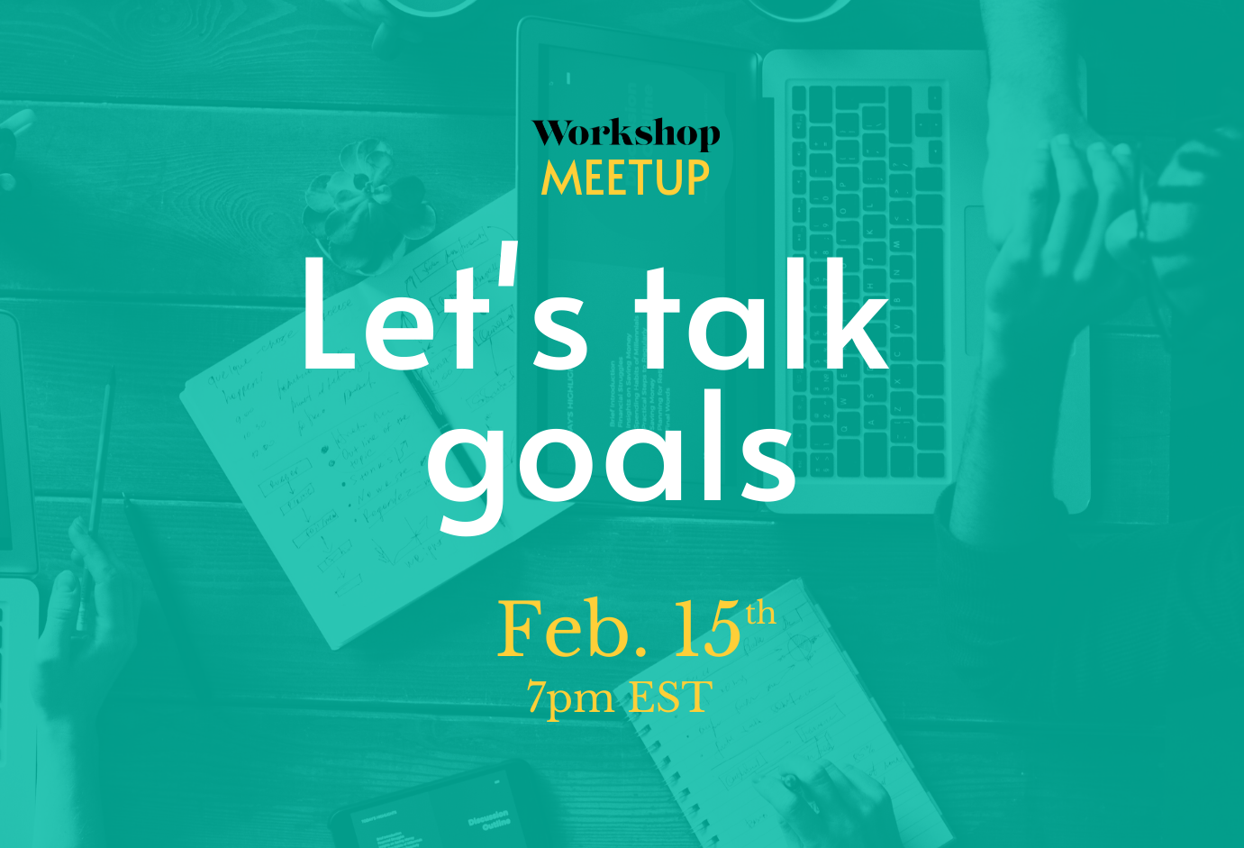 Overhead photo of people around a table with laptops and notebooks. Overlayed are the word Workshop Meetup, Let's talk goals, February 15th, 7:00 p.m. eastern standard time